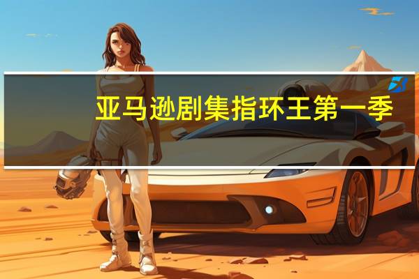 亚马逊剧集指环王第一季(亚马逊的指环王电视节目第二季延长)