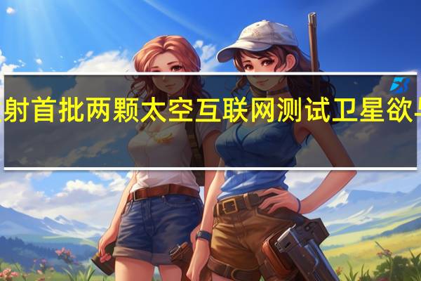 亚马逊发射首批两颗太空互联网测试卫星 欲与SpaceX竞争
