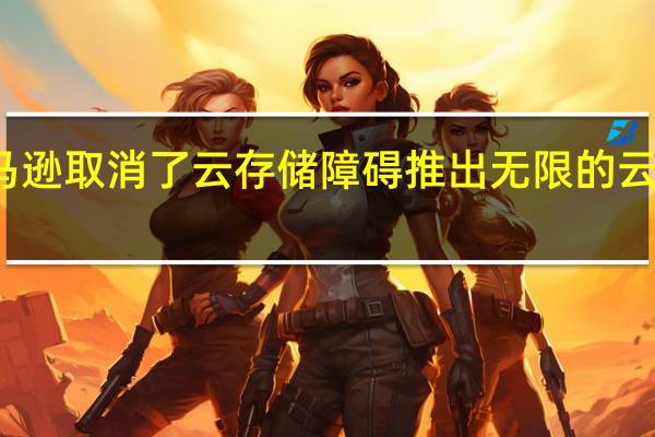 亚马逊取消了云存储障碍推出无限的云驱动计划