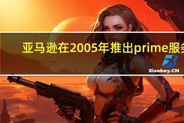 亚马逊在2005年推出prime服务（亚马逊将更快地从电影院向Prime发布电影）