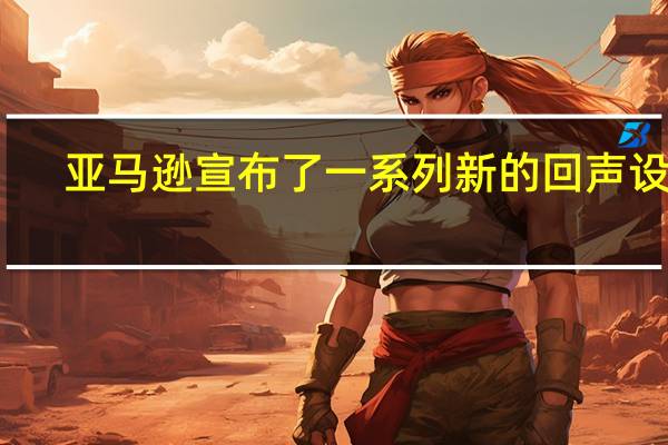 亚马逊宣布了一系列新的回声设备
