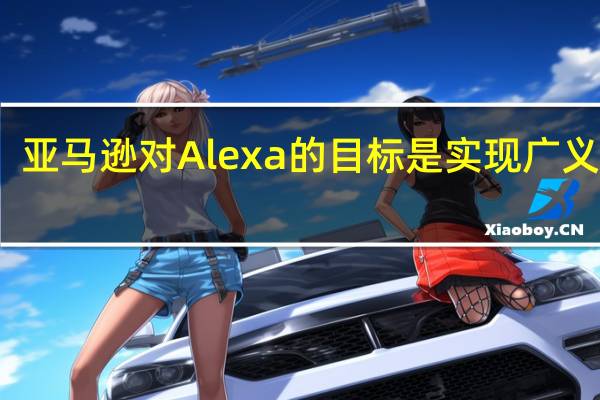 亚马逊对Alexa的目标是实现广义智能