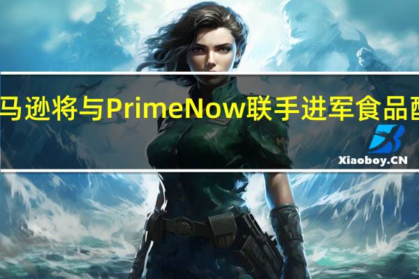 亞馬遜將與Prime Now聯(lián)手進軍食品配送領(lǐng)域