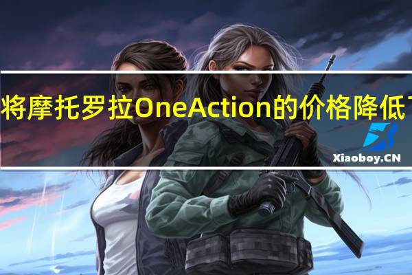 亚马逊将摩托罗拉OneAction的价格降低了近100欧元
