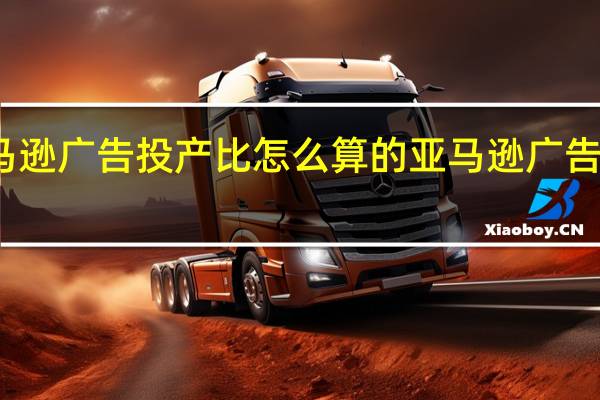 亚马逊广告投产比怎么算的 亚马逊广告报告分析