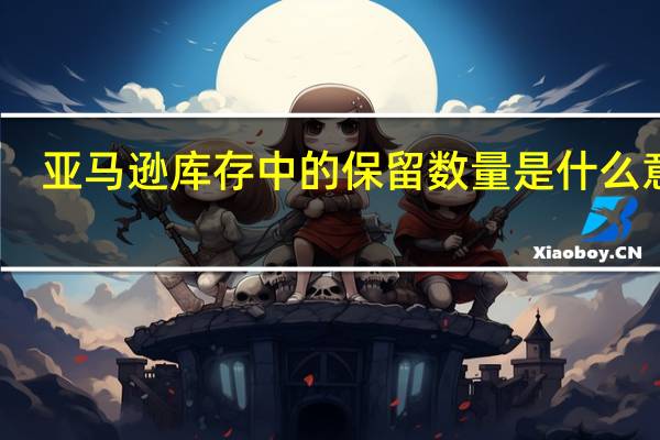 亚马逊库存中的保留数量是什么意思？