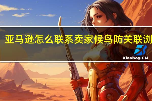 亚马逊怎么联系卖家候鸟防关联浏览器