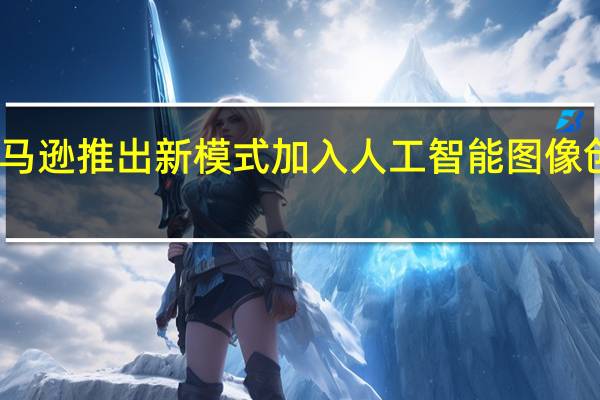 亚马逊推出新模式加入人工智能图像创作竞争