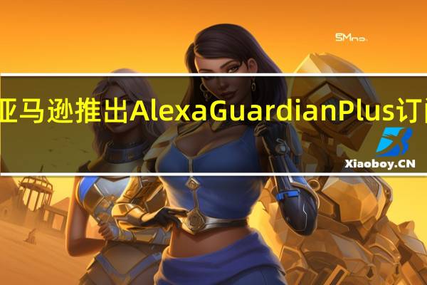 亚马逊推出Alexa Guardian Plus订阅服务