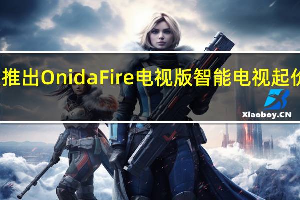 亚马逊推出Onida Fire电视版智能电视 起价12999卢比