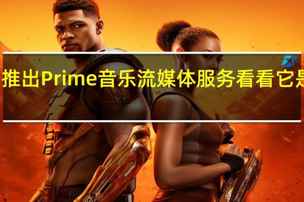 亚马逊推出Prime音乐流媒体服务看看它是如何叠加的
