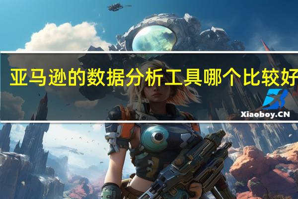 亚马逊的数据分析工具哪个比较好用呀
