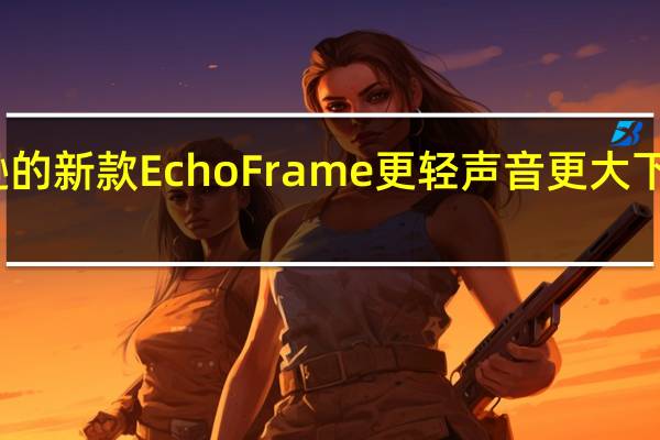 亚马逊的新款EchoFrame更轻声音更大下周开始发货