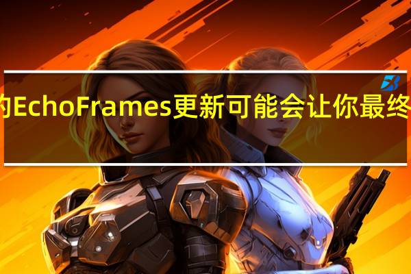 亚马逊的EchoFrames更新可能会让你最终戴上智能眼镜