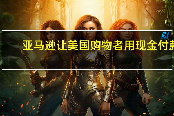 亚马逊让美国购物者用现金付款
