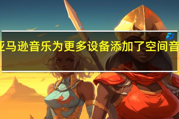 亚马逊音乐为更多设备添加了空间音频支持