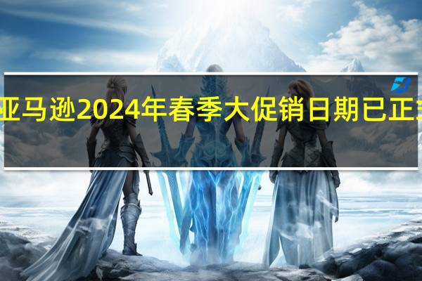 亚马逊2024年春季大促销日期已正式确定