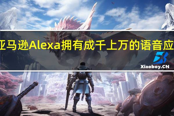 亚马逊Alexa拥有成千上万的语音应用程序