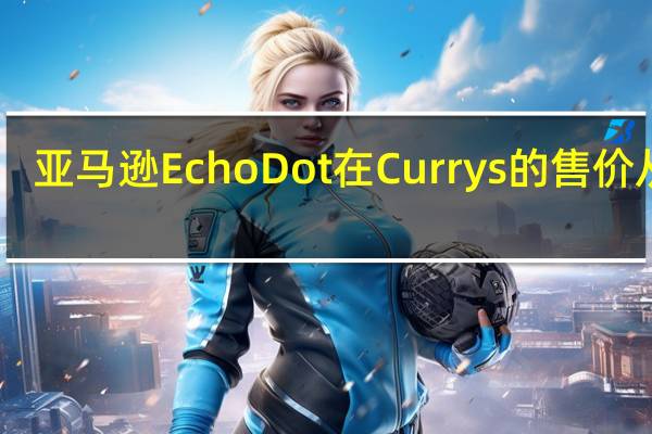 亚马逊Echo Dot在Currys的售价从49.99英镑降至24.99英镑