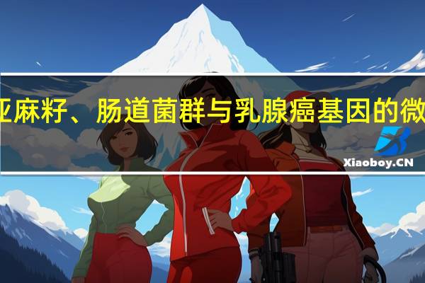 亚麻籽、肠道菌群与乳腺癌基因的微妙交织