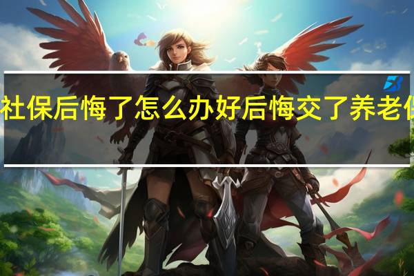 交了社保后悔了怎么办 好后悔交了养老保险怎么办