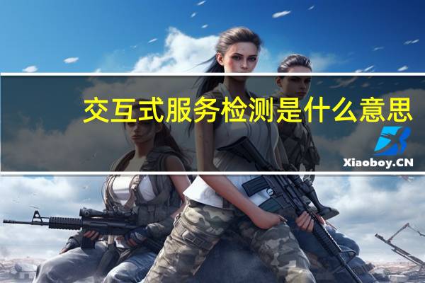 交互式服务检测是什么意思(交互式服务检测)