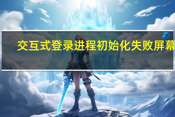 交互式登录进程初始化失败屏幕闪（交互式登录进程初始化失败）