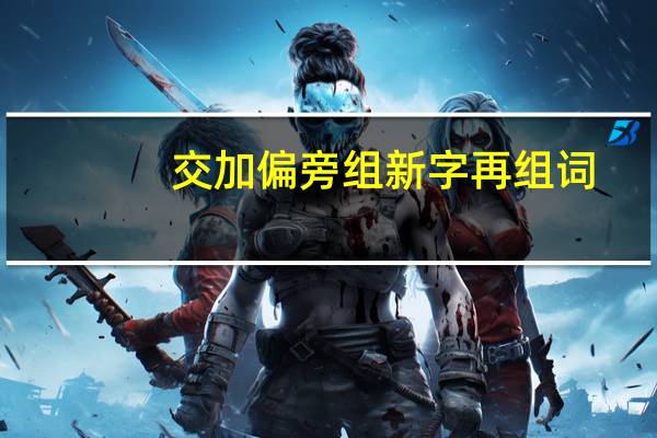 交加偏旁组新字再组词