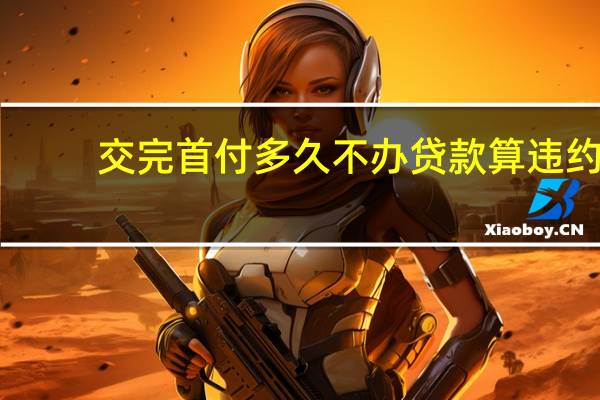 交完首付多久不办贷款算违约