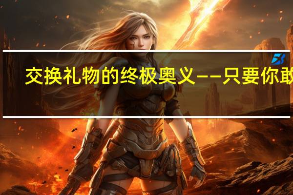 交换礼物的终极奥义——只要你敢送，没有不能送的礼物就在这里