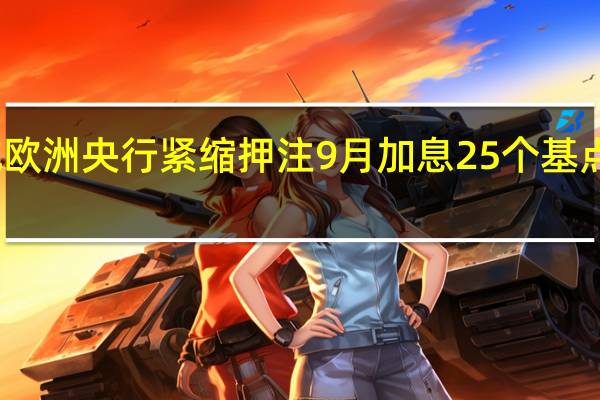 交易员削减欧洲央行紧缩押注9月加息25个基点的概率现为40%