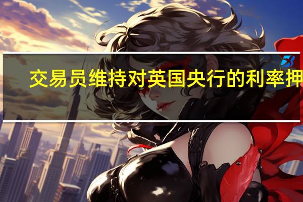 交易员维持对英国央行的利率押注