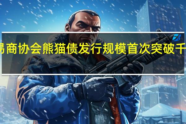 交易商协会熊猫债发行规模首次突破千亿元大关