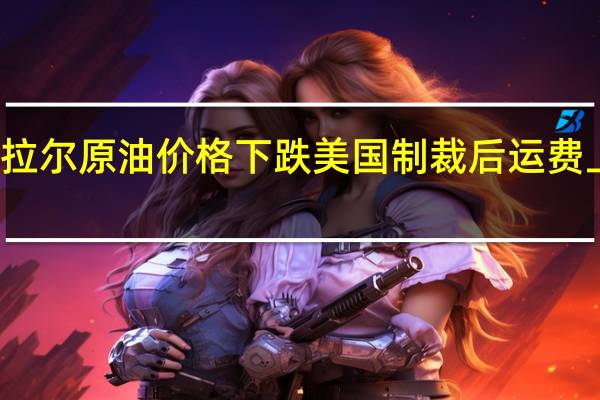 交易商表示乌拉尔原油价格下跌美国制裁后运费上涨布伦特原油走弱