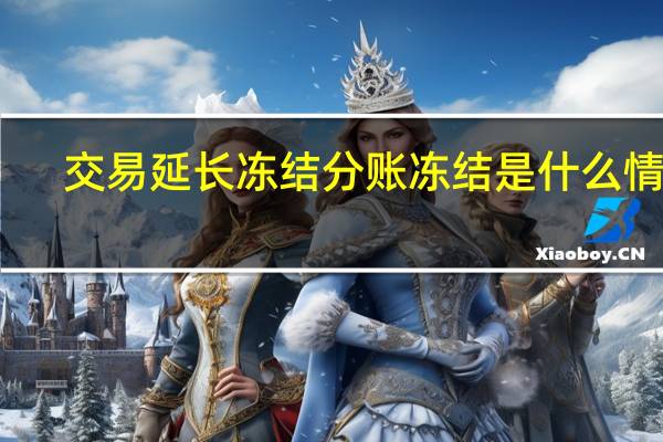 交易延长冻结分账冻结是什么情况(交易帐期延长冻结分帐冻结怎么回事)