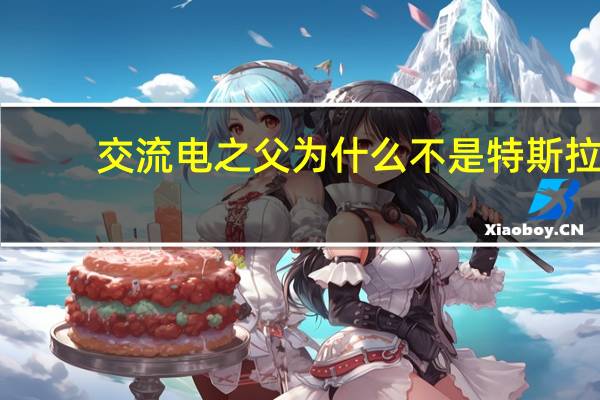 交流电之父为什么不是特斯拉（交流电之父）