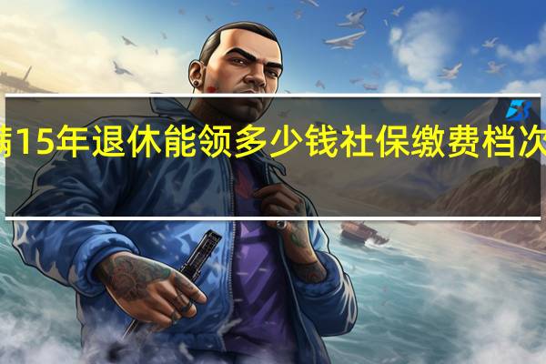 交满15年退休能领多少钱　社保缴费档次如何选择