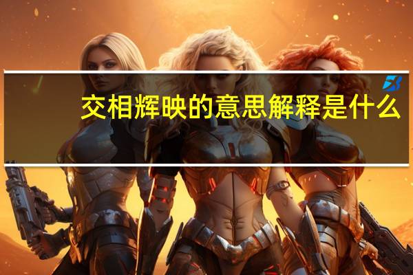 交相辉映的意思解释是什么(交相辉映的意思)