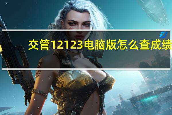 交管12123电脑版怎么查成绩（交管12123电脑版）