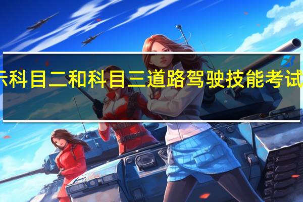 交管12123考试预约只显示科目二和科目三道路驾驶技能考试是怎么回事 驾校科目三考试系统