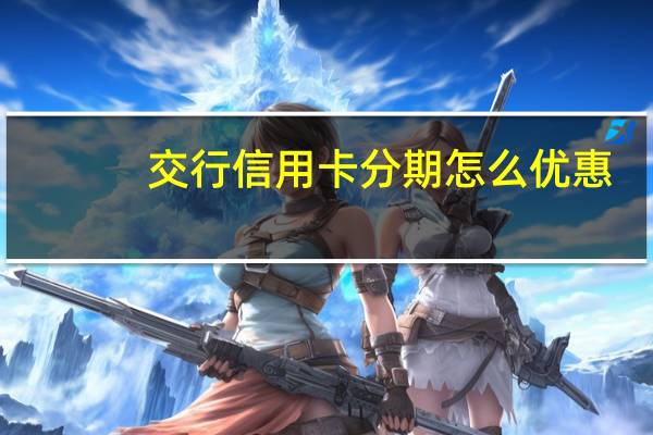 交行信用卡分期怎么优惠（交行信用卡怎么分期付款）