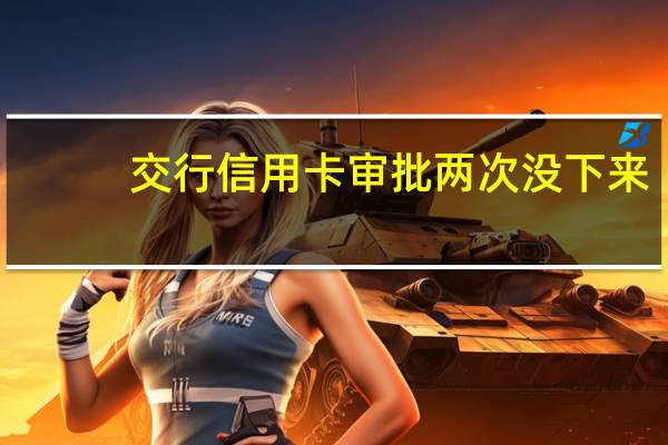 交行信用卡审批两次没下来，咋回事
