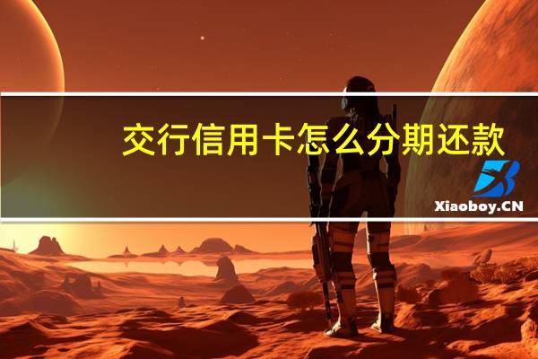 交行信用卡怎么分期还款(交行信用卡怎么分期还款)