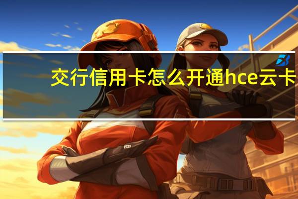 交行信用卡怎么开通hce云卡(交行信用卡怎么开通)