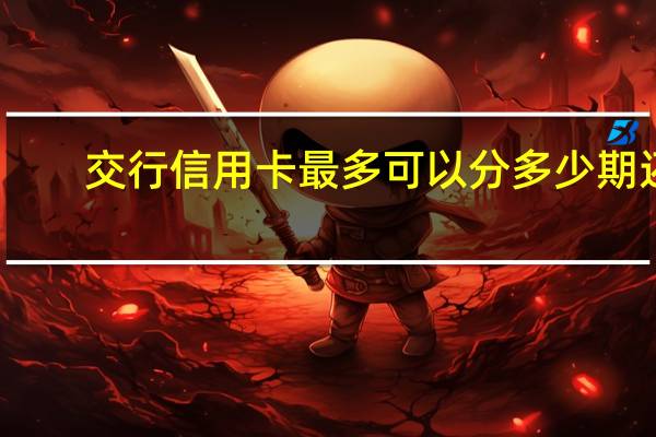 交行信用卡最多可以分多少期还（交行信用卡最多分几期）