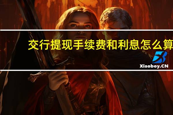 交行提现手续费和利息怎么算(交通银行信用卡取现的手续费及利息是多少)