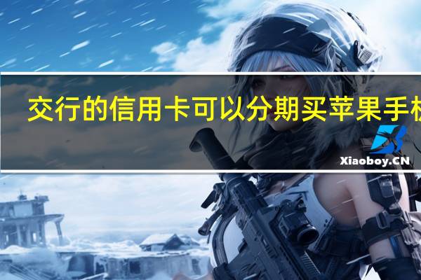 交行的信用卡可以分期买苹果手机吗（怎么操作）