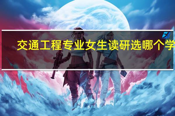 交通工程专业女生读研选哪个学校:新加坡国立大学、新加坡南洋理工大学、香港