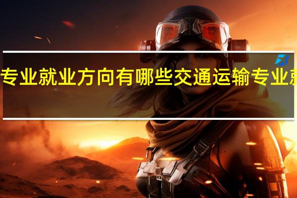 交通运输专业就业方向有哪些 交通运输专业就业方向有什么