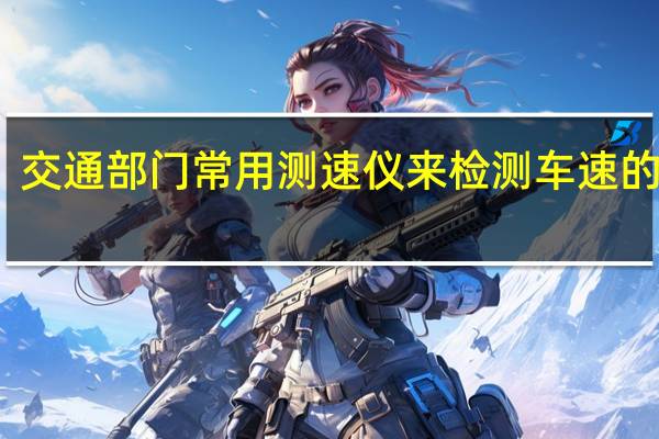 交通部门常用测速仪来检测车速的方法（交通部门常用测速仪来检测车速）